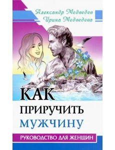 Как приручить мужчину. Руководство для женщины