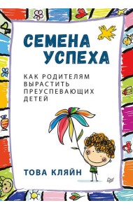 Семена успеха. Как родителям вырастить преуспевающих детей