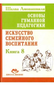 Основы гуманной педагогики. Книга 8. Искусство семейного воспитания. Педагогическое эссе