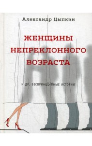 Женщины непреклонного возраста и др. беспринцыпные истории (рассказы)