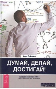 Думай, делай, достигай! Техники лайф-коучинга для абсолютного успеха