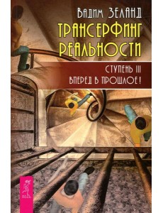 Трансерфинг реальности. Ступень 3: Вперед в прошлое!