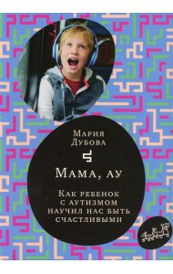 Мама, ау. Как ребенок с аутизмом научил нас быть счастливыми