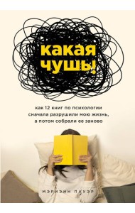 Какая чушь. Как 12 книг по психологии сначала разрушили мою жизнь, а потом собрали ее заново
