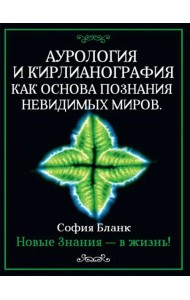 Аурология и кирлианография как основа познания невидимых миров. Новые знания - в жизнь!