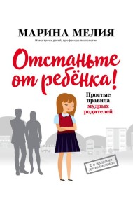 Отстаньте от ребенка! Простые правила мудрых родителей. 2-е изд., доп