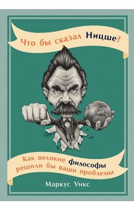 Что бы сказал Ницше: Как великие философы решили бы ваши проблемы
