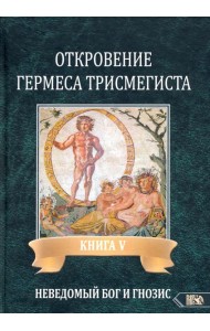 Откровение Гермеса Трисмегиста. Книга 5: Неведомый Бог и Гнозис