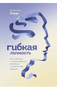Гибкая личность. Как избавиться от ограничивающих убеждений и изменить свое будущее