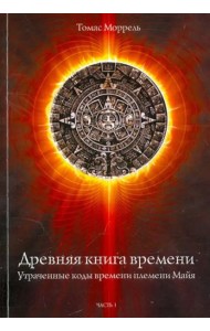 Древняя книга времени. Утраченные коды времени племени Майя. Часть 1