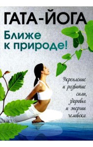 Гата-йога. Ближе к природе! Укрепление и развитие силы, здоровья и энергетики человека
