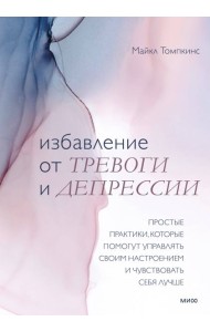 Избавление от тревоги и депрессии. Простые практики, которые помогут управлять своим настроением и ч