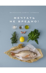 Маленькая книга гурмана: МЕЧТАТЬ НЕ ВРЕДНО!