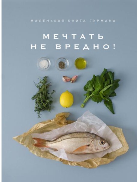 Маленькая книга гурмана: МЕЧТАТЬ НЕ ВРЕДНО!