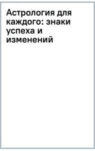 Астрология для каждого. Знаки успеха и изменений