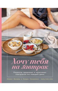 Хочу тебя на завтрак. Рецепты красивых и здоровых завтраков на каждый день