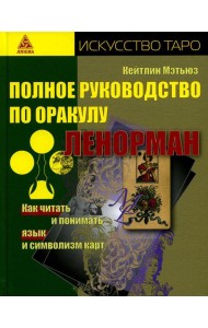 Полное руководство по оракулу Ленорман. Как читать и понимать язык и символизм карт