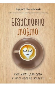 Безусловно люблю. Как жить для себя и ни о чем не жалеть
