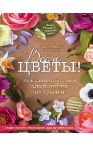 Всем цветы! Роскошные цветочные композиции из бумаги. Практическое руководство для начинающих