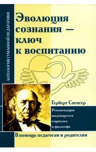 Эволюция сознания - ключ к воспитанию: рекомендации выдающегося социолога и философа: по трудам Г. Спенсера
