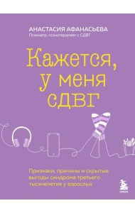 Кажется, у меня СДВГ. Признаки, причины и скрытые выгоды синдрома третьего тысячелетия у взрослых