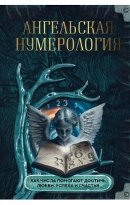 Ангельская нумерология. Как числа помогают достичь любви, успеха и счастья