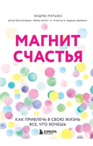 Магнит счастья. Как привлечь в свою жизнь все, что хочешь