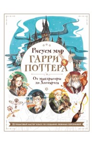 Рисуем мир Гарри Поттера. От мандрагоры до Хогвартса. 21 пошаговый мастер-класс по созданию любимых персонажей