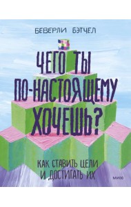 Чего ты по-настоящему хочешь? Как ставить цели и достигать их