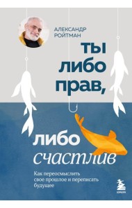 Ты либо прав, либо счастлив. Как переосмыслить свое прошлое и переписать будущее