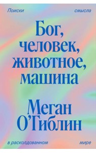 Бог, человек, животное, машина. Поиски смысла в расколдованном мире