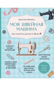 Моя швейная машина. Все секреты шитья от А до Я
