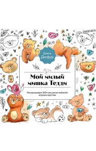 Мой милый мишка Тедди. Раскрашиваем 100+ рисунков любимой игрушки детства