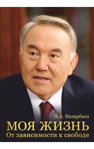 Моя жизнь. От зависимости к свободе. Автобиография первого президента Казахстана