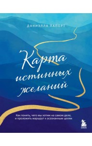 Карта истинных желаний. Как понять, чего мы хотим на самом деле, и проложить маршрут к осознанным целям
