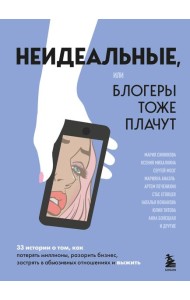 Неидеальные или блогеры тоже плачут. 33 истории о том, как потерять миллионы, разорить бизнес, застрять в абьюзивных отношениях и выжить