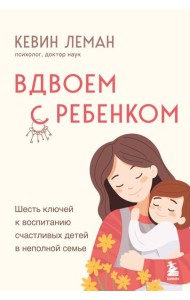 Вдвоем с ребенком. Шесть ключей к воспитанию счастливых детей в неполной семье