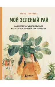 Мой зеленый рай. Как перестать волноваться и стать счастливым цветоводом