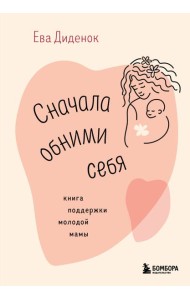 Сначала обними себя. Книга поддержки молодой мамы