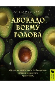 Авокадо всему голова. Все, что вы хотели знать, и 40 рецептов, которые вы захотите приготовить