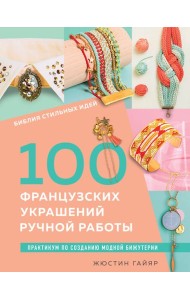 Библия стильных идей. 100 французских украшений ручной работы. Практикум по изготовлению модной бижутерии