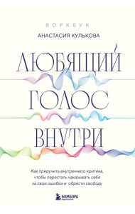 Любящий голос внутри: Как приручить внутреннего критика, чтобы перестать наказывать себя за свои ошибки и обрести свободу. Воркбук