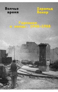 Волчье время. Германия и немцы: 1945-1955