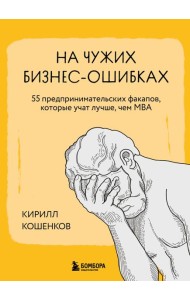 На чужих бизнес-ошибках. 55 предпринимательских факапов, которые учат лучше, чем МБА