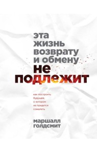 Эта жизнь возврату и обмену не подлежит. Как построить будущее, о котором не придется сожалеть
