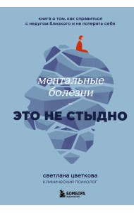 Ментальные болезни - это не стыдно: книга о том, как справиться с недугом близкого и не потерять себя