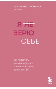 Я не верю себе. Как перестать быть заложником прошлого и смело идти по жизни