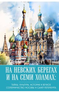 На невских берегах и на семи холмах: тайны, культура, история и вечное соперничество Москвы и Санкт-Петербурга