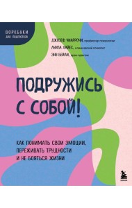 Подружись с собой! Как понимать свои эмоции, переживать трудности и не бояться жизни