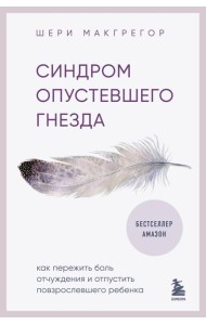 Синдром опустевшего гнезда. Как пережить боль отчуждения и отпустить повзрослевшего ребенка